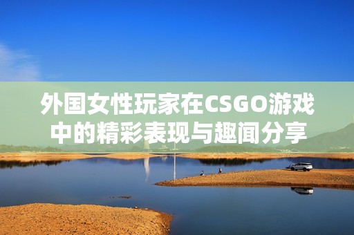 外国女性玩家在CSGO游戏中的精彩表现与趣闻分享