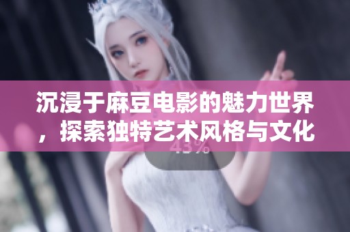 沉浸于麻豆电影的魅力世界，探索独特艺术风格与文化内涵