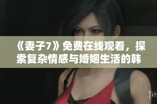 《妻子7》免费在线观看，探索复杂情感与婚姻生活的韩剧新作