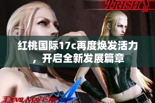 红桃国际17c再度焕发活力，开启全新发展篇章