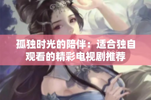 孤独时光的陪伴：适合独自观看的精彩电视剧推荐