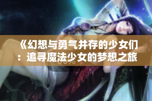 《幻想与勇气并存的少女们：追寻魔法少女的梦想之旅》