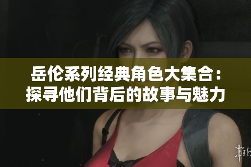 岳伦系列经典角色大集合：探寻他们背后的故事与魅力