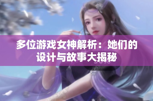 多位游戏女神解析：她们的设计与故事大揭秘