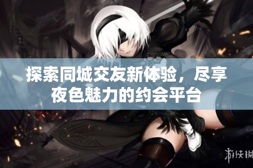探索同城交友新体验，尽享夜色魅力的约会平台