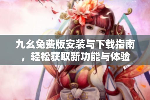 九幺免费版安装与下载指南，轻松获取新功能与体验