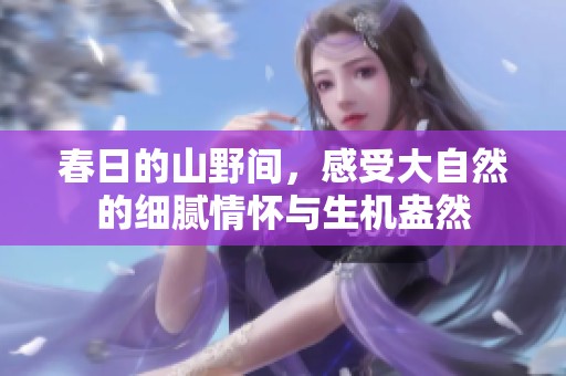 春日的山野间，感受大自然的细腻情怀与生机盎然