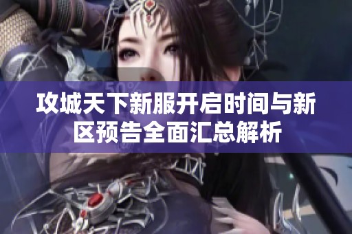 攻城天下新服开启时间与新区预告全面汇总解析