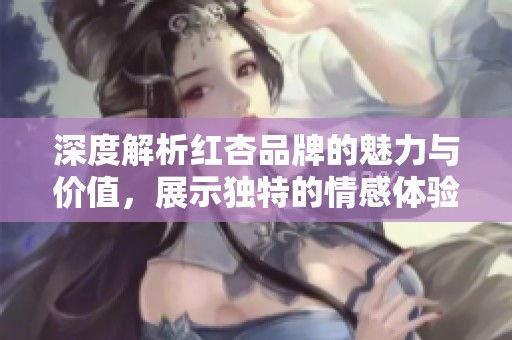 深度解析红杏品牌的魅力与价值，展示独特的情感体验