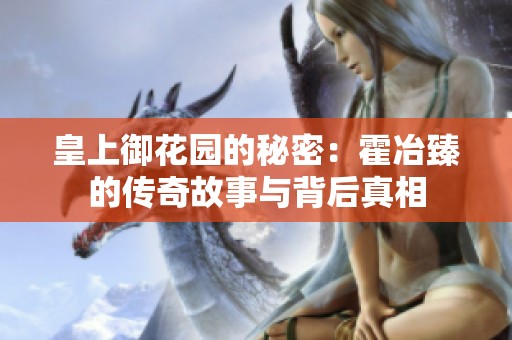 皇上御花园的秘密：霍冶臻的传奇故事与背后真相