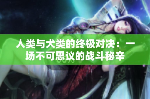 人类与犬类的终极对决：一场不可思议的战斗秘辛