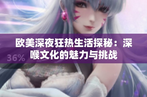 欧美深夜狂热生活探秘：深喉文化的魅力与挑战