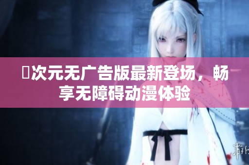 囧次元无广告版最新登场，畅享无障碍动漫体验