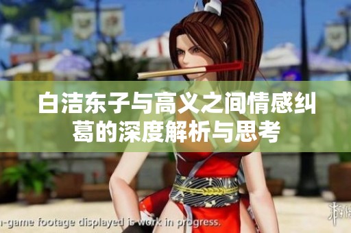 白洁东子与高义之间情感纠葛的深度解析与思考