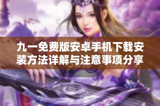 九一免费版安卓手机下载安装方法详解与注意事项分享