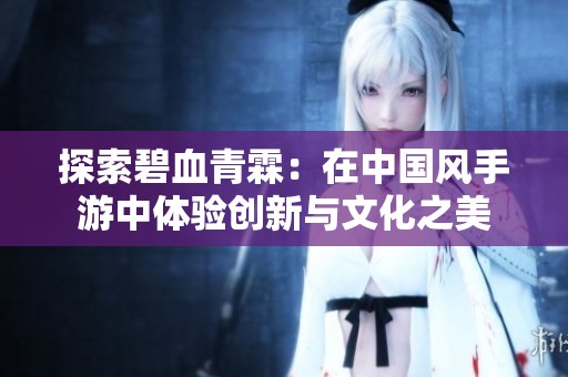 探索碧血青霖：在中国风手游中体验创新与文化之美
