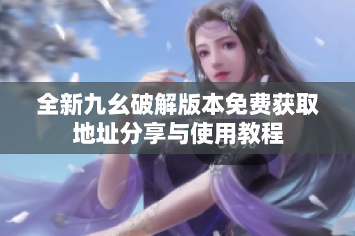 全新九幺破解版本免费获取地址分享与使用教程