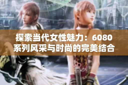 探索当代女性魅力：6080系列风采与时尚的完美结合