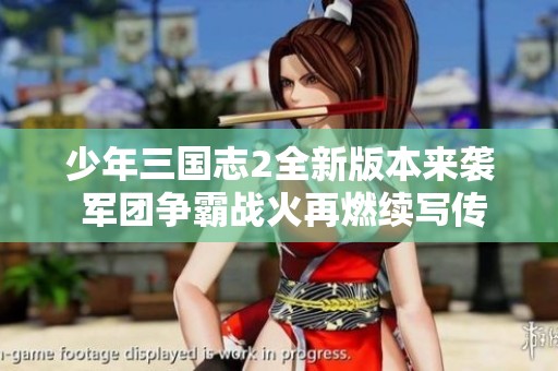 少年三国志2全新版本来袭 军团争霸战火再燃续写传奇