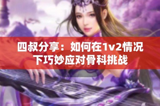 四叔分享：如何在1v2情况下巧妙应对骨科挑战