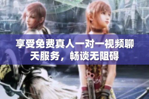 享受免费真人一对一视频聊天服务，畅谈无阻碍
