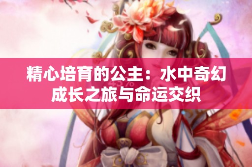 精心培育的公主：水中奇幻成长之旅与命运交织
