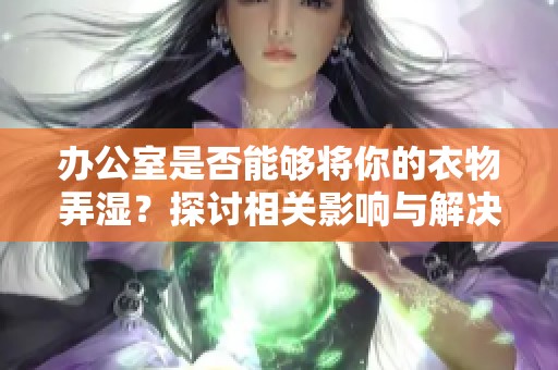 办公室是否能够将你的衣物弄湿？探讨相关影响与解决方法