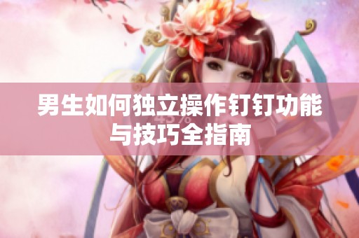男生如何独立操作钉钉功能与技巧全指南