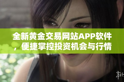 全新黄金交易网站APP软件，便捷掌控投资机会与行情动态