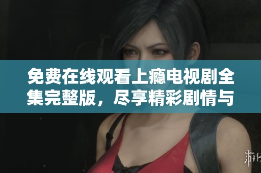 免费在线观看上瘾电视剧全集完整版，尽享精彩剧情与感人瞬间