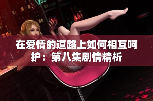 在爱情的道路上如何相互呵护：第八集剧情精析