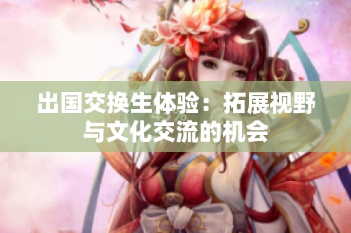 出国交换生体验：拓展视野与文化交流的机会