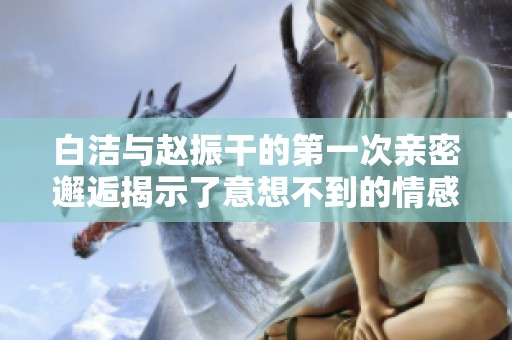 白洁与赵振干的第一次亲密邂逅揭示了意想不到的情感纠葛