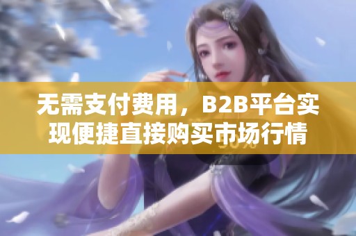 无需支付费用，B2B平台实现便捷直接购买市场行情
