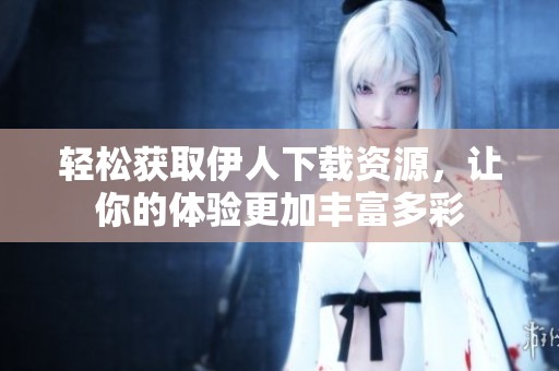 轻松获取伊人下载资源，让你的体验更加丰富多彩