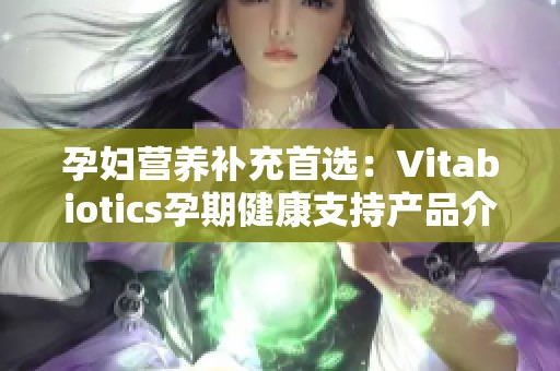 孕妇营养补充首选：Vitabiotics孕期健康支持产品介绍