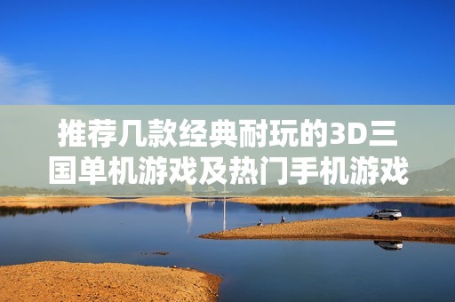 推荐几款经典耐玩的3D三国单机游戏及热门手机游戏分享