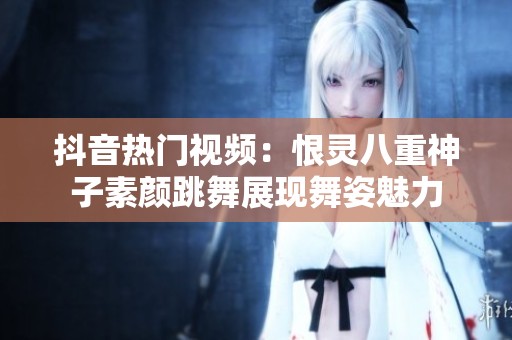 抖音热门视频：恨灵八重神子素颜跳舞展现舞姿魅力