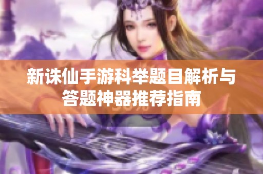 新诛仙手游科举题目解析与答题神器推荐指南