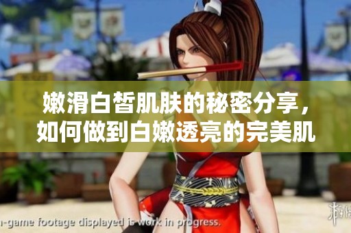 嫩滑白皙肌肤的秘密分享，如何做到白嫩透亮的完美肌肤