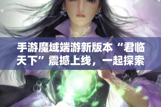手游魔域端游新版本“君临天下”震撼上线，一起探索全新旅程！