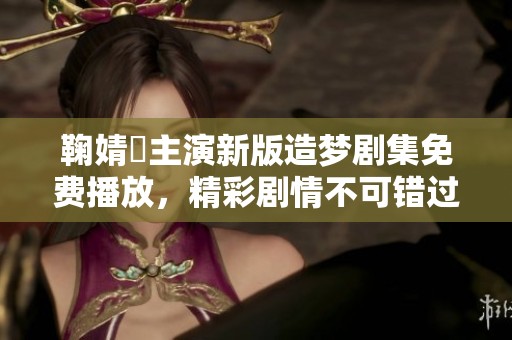 鞠婧祎主演新版造梦剧集免费播放，精彩剧情不可错过
