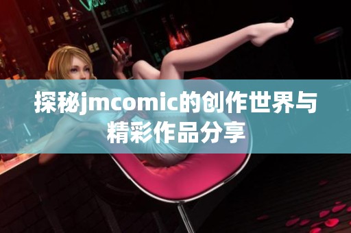 探秘jmcomic的创作世界与精彩作品分享