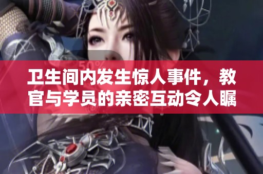 卫生间内发生惊人事件，教官与学员的亲密互动令人瞩目
