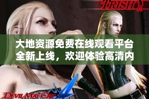 大地资源免费在线观看平台全新上线，欢迎体验高清内容