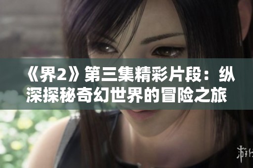 《界2》第三集精彩片段：纵深探秘奇幻世界的冒险之旅