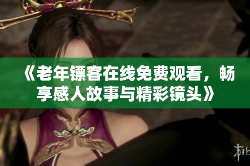 《老年镖客在线免费观看，畅享感人故事与精彩镜头》