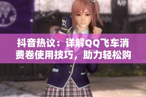 抖音热议：详解QQ飞车消费卷使用技巧，助力轻松购买游戏装备