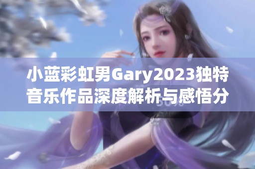 小蓝彩虹男Gary2023独特音乐作品深度解析与感悟分享
