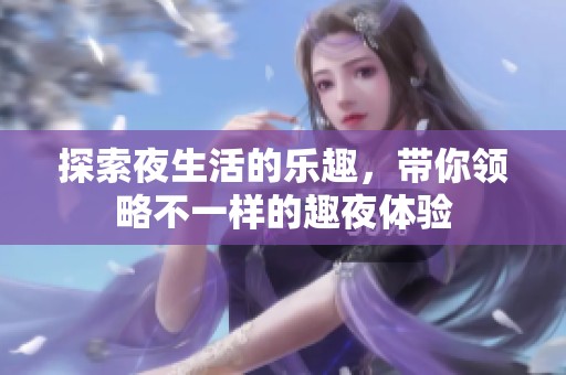 探索夜生活的乐趣，带你领略不一样的趣夜体验